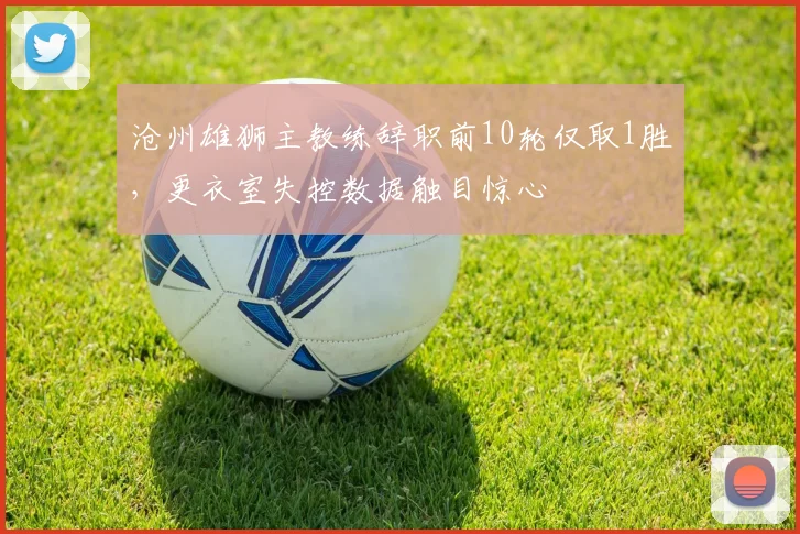 沧州雄狮主教练辞职前10轮仅取1胜，更衣室失控数据触目惊心