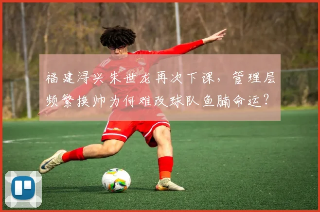 福建浔兴朱世龙再次下课，管理层频繁换帅为何难改球队鱼腩命运？