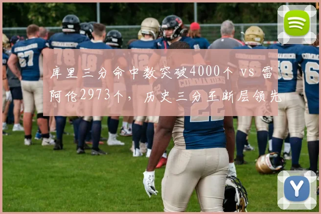 库里三分命中数突破4000个 vs 雷阿伦2973个，历史三分王断层领先