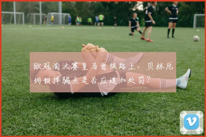 欧冠淘汰赛皇马晋级路上，贝林厄姆假摔骗点是否应追加处罚？