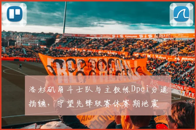 洛杉矶角斗士队与主教练Dpei分道扬镳，守望先锋联赛休赛期地震