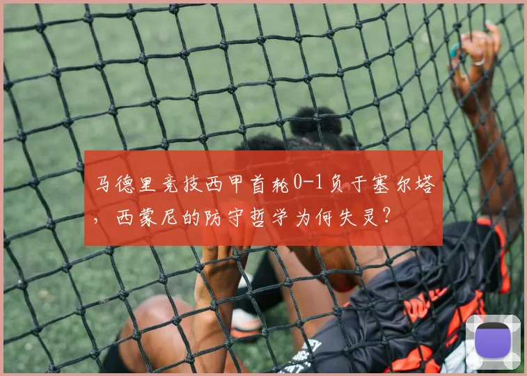 马德里竞技西甲首轮0-1负于塞尔塔，西蒙尼的防守哲学为何失灵？