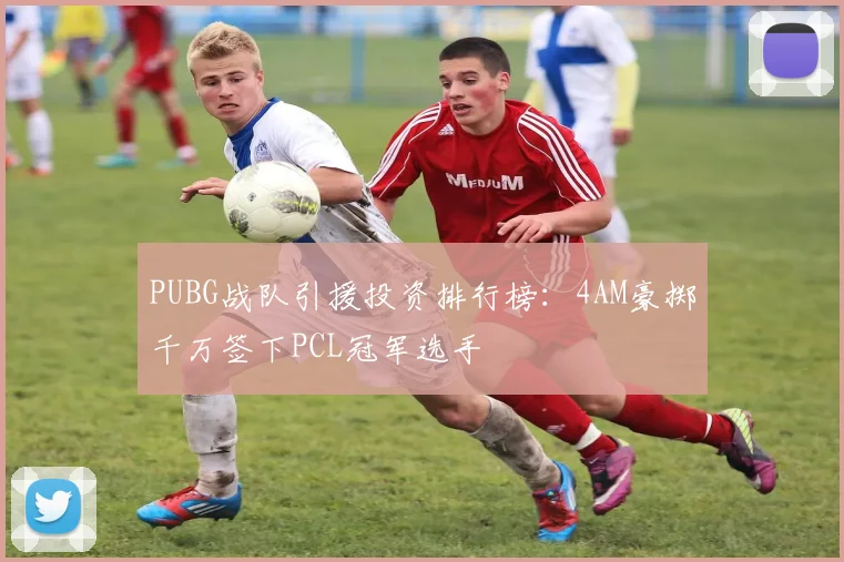PUBG战队引援投资排行榜：4AM豪掷千万签下PCL冠军选手