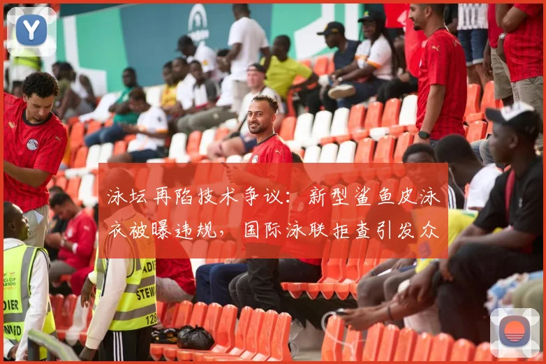 泳坛再陷技术争议：新型鲨鱼皮泳衣被曝违规，国际泳联拒查引发众怒